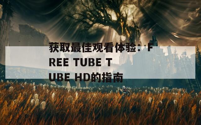 获取最佳观看体验：FREE TUBE TUBE HD的指南