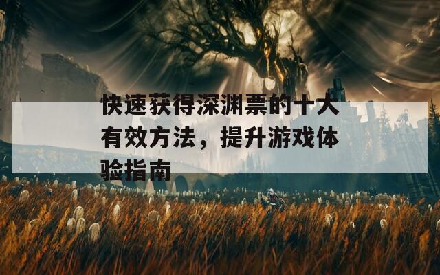 快速获得深渊票的十大有效方法，提升游戏体验指南