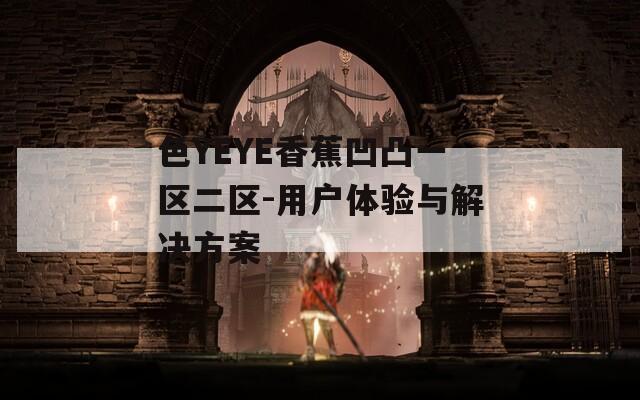 色YEYE香蕉凹凸一区二区-用户体验与解决方案