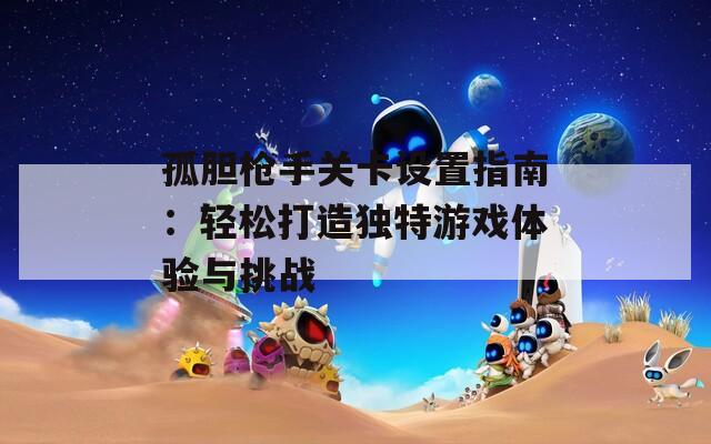 孤胆枪手关卡设置指南：轻松打造独特游戏体验与挑战