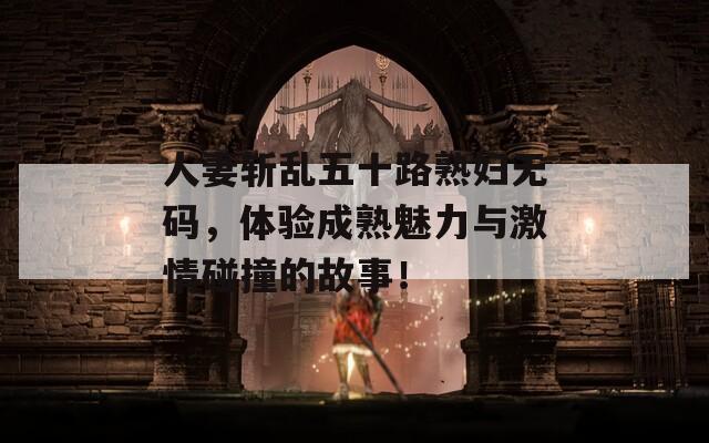 人妻斩乱五十路熟妇无码，体验成熟魅力与激情碰撞的故事！  第1张