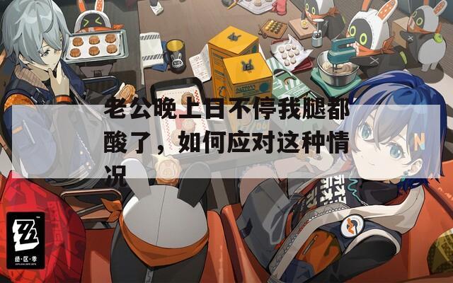 老公晚上日不停我腿都酸了，如何应对这种情况