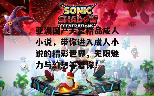亚洲国产天堂精品成人小说，带你进入成人小说的精彩世界，无限魅力与幻想等着你！