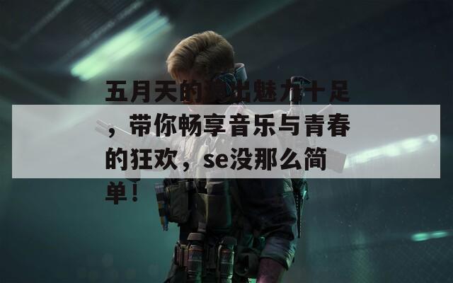 五月天的演出魅力十足，带你畅享音乐与青春的狂欢，se没那么简单！