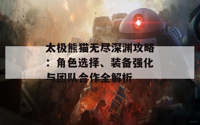 太极熊猫无尽深渊攻略：角色选择、装备强化与团队合作全解析