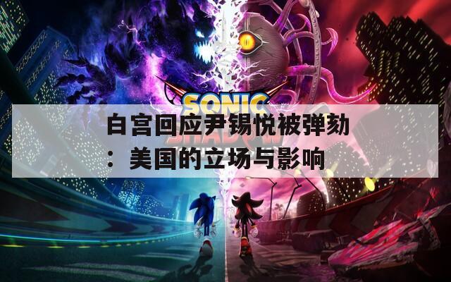 白宫回应尹锡悦被弹劾：美国的立场与影响
