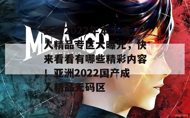 亚洲2022年本土成人精品专区大曝光，快来看看有哪些精彩内容！亚洲2022国产成人精品无码区