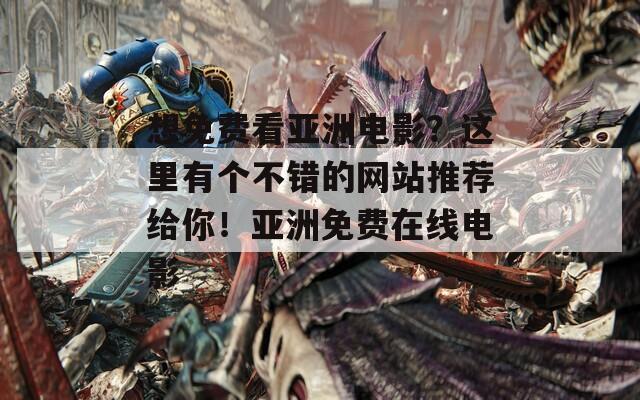 想免费看亚洲电影？这里有个不错的网站推荐给你！亚洲免费在线电影