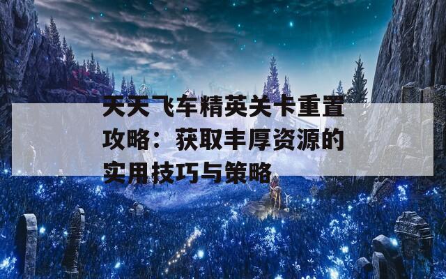天天飞车精英关卡重置攻略：获取丰厚资源的实用技巧与策略