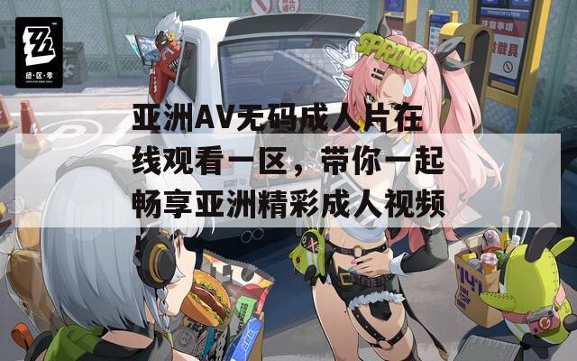 亚洲AV无码成人片在线观看一区，带你一起畅享亚洲精彩成人视频！