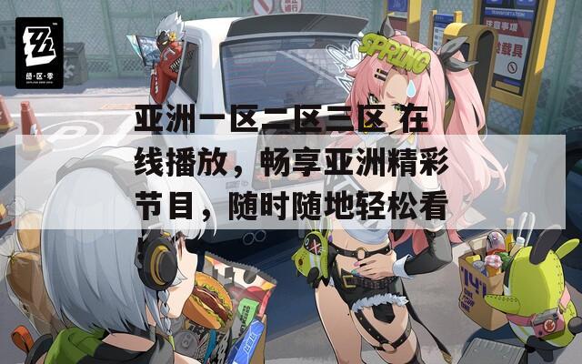 亚洲一区二区三区 在线播放，畅享亚洲精彩节目，随时随地轻松看！