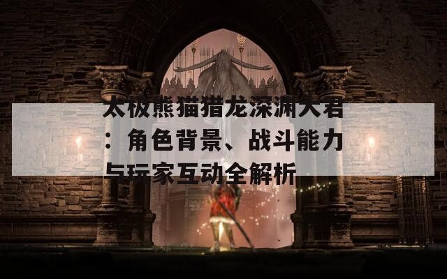 太极熊猫猎龙深渊大君：角色背景、战斗能力与玩家互动全解析  第1张