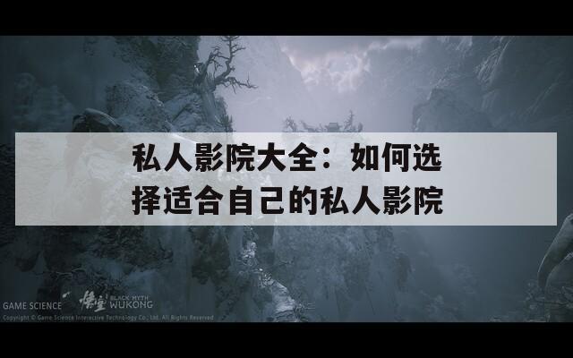 私人影院大全：如何选择适合自己的私人影院