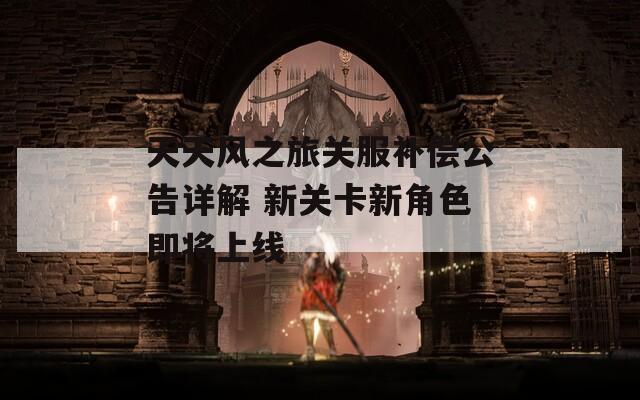 天天风之旅关服补偿公告详解 新关卡新角色即将上线  第1张