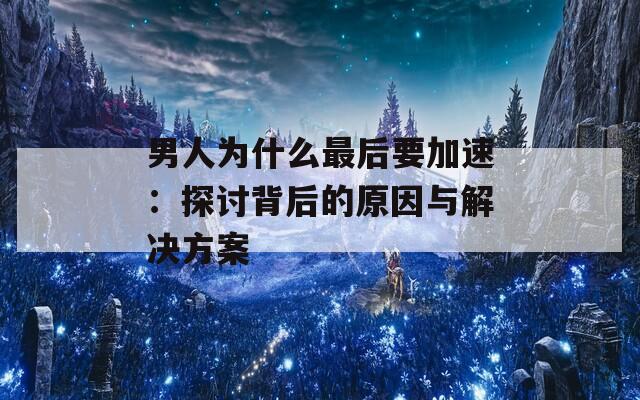 男人为什么最后要加速：探讨背后的原因与解决方案