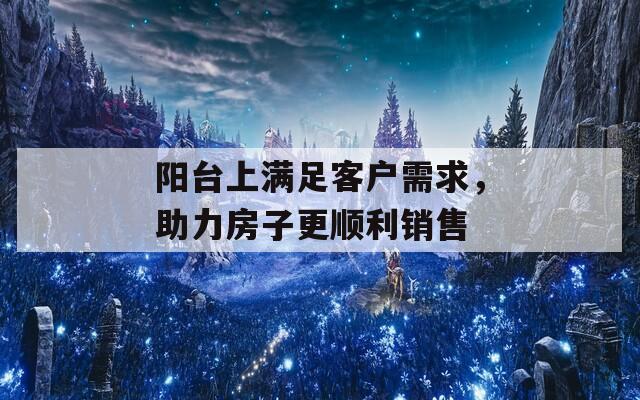 阳台上满足客户需求，助力房子更顺利销售