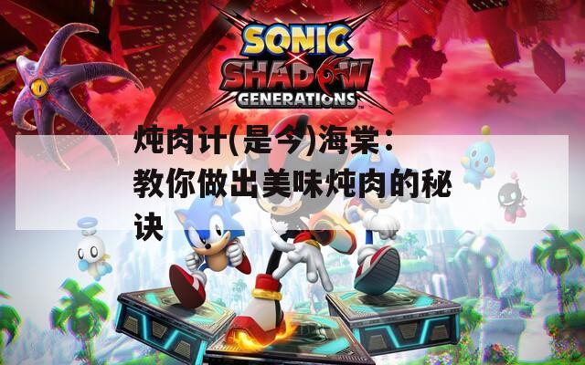 炖肉计(是今)海棠：教你做出美味炖肉的秘诀