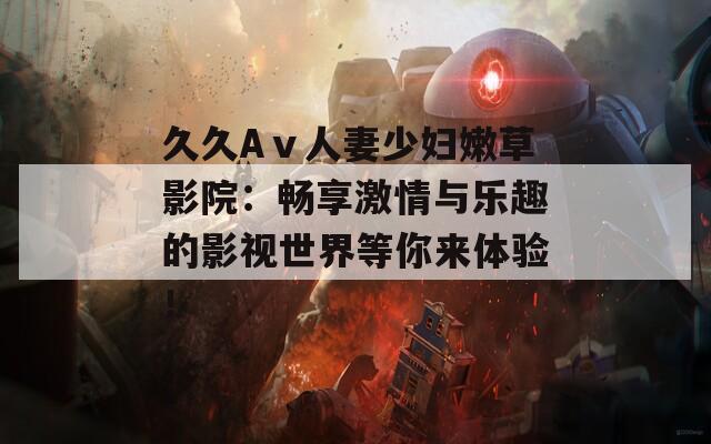 久久Aⅴ人妻少妇嫩草影院：畅享激情与乐趣的影视世界等你来体验！