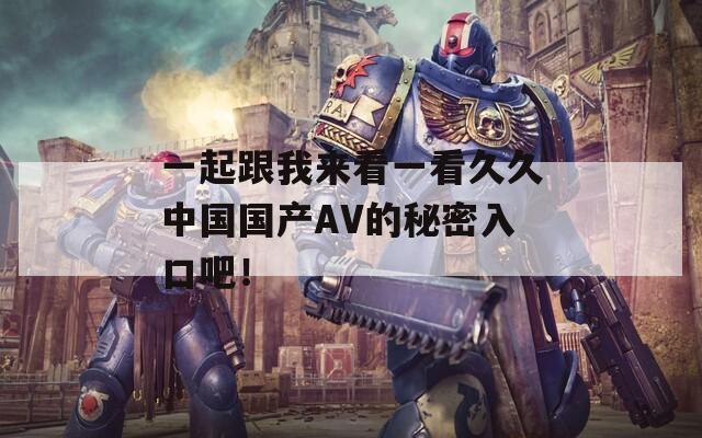 一起跟我来看一看久久中国国产AV的秘密入口吧！