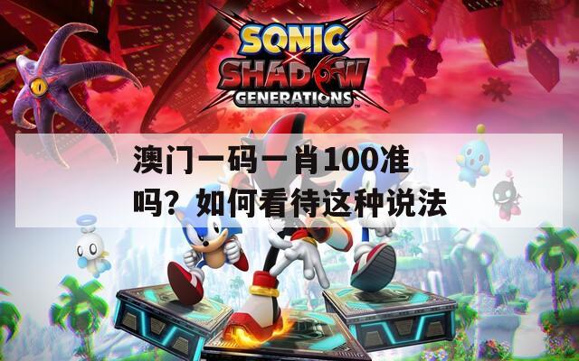 澳门一码一肖100准吗？如何看待这种说法