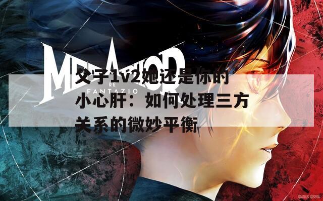 父子1v2她还是你的小心肝：如何处理三方关系的微妙平衡