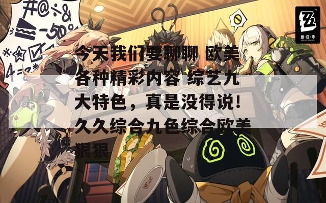 今天我们要聊聊 欧美各种精彩内容 综艺九大特色，真是没得说！久久综合九色综合欧美狠狠