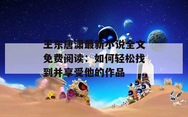王东唐潇最新小说全文免费阅读：如何轻松找到并享受他的作品