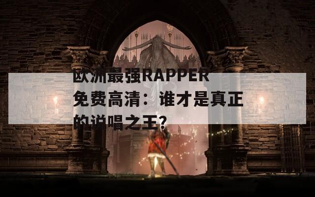 欧洲最强RAPPER免费高清：谁才是真正的说唱之王？