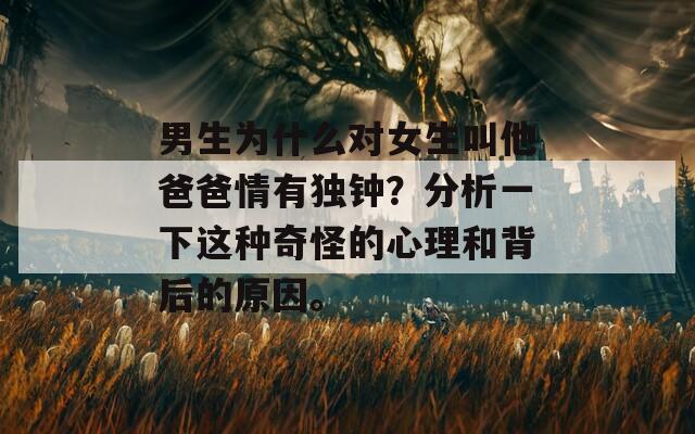男生为什么对女生叫他爸爸情有独钟？分析一下这种奇怪的心理和背后的原因。