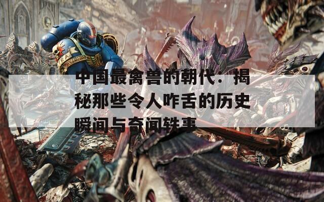 中国最禽兽的朝代：揭秘那些令人咋舌的历史瞬间与奇闻轶事