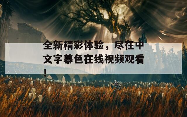 全新精彩体验，尽在中文字幕色在线视频观看！