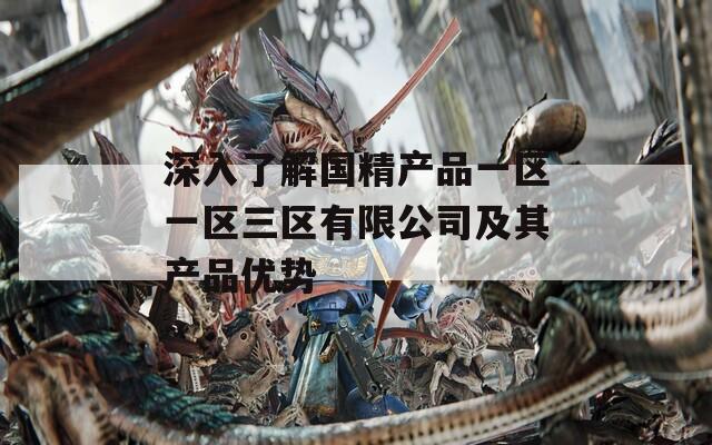 深入了解国精产品一区一区三区有限公司及其产品优势  第1张