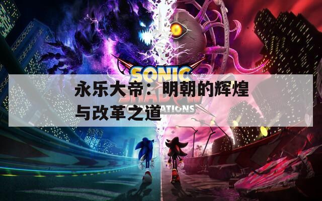 永乐大帝：明朝的辉煌与改革之道