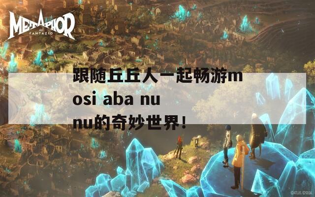 跟随丘丘人一起畅游mosi aba nunu的奇妙世界！