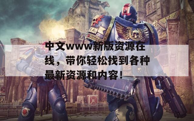 中文www新版资源在线，带你轻松找到各种最新资源和内容！