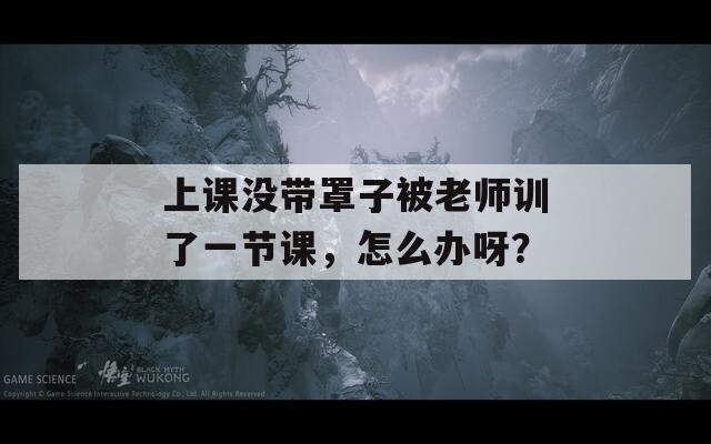 上课没带罩子被老师训了一节课，怎么办呀？