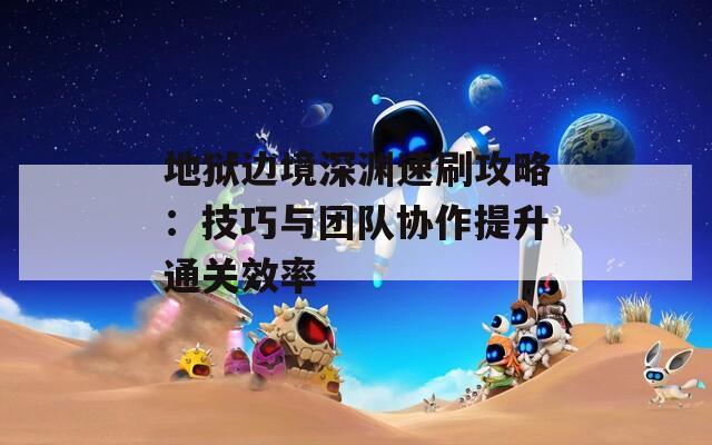 地狱边境深渊速刷攻略：技巧与团队协作提升通关效率