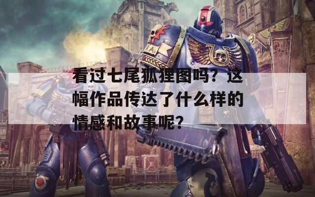看过七尾狐狸图吗？这幅作品传达了什么样的情感和故事呢？
