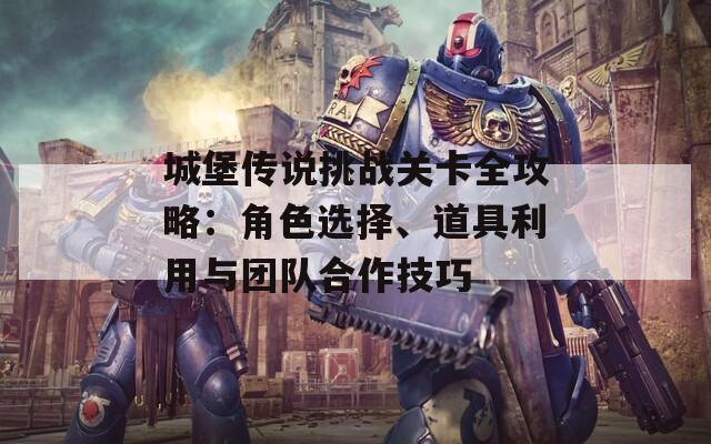 城堡传说挑战关卡全攻略：角色选择、道具利用与团队合作技巧