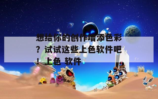 想给你的创作增添色彩？试试这些上色软件吧！上色 软件