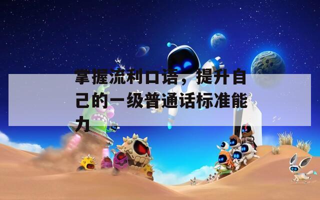 掌握流利口语，提升自己的一级普通话标准能力