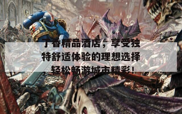 丁香精品酒店，享受独特舒适体验的理想选择，轻松畅游城市精彩！