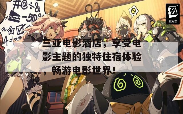 三亚电影酒店，享受电影主题的独特住宿体验，畅游电影世界！