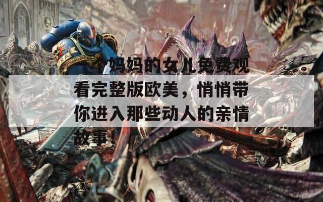 一个妈妈的女儿免费观看完整版欧美，悄悄带你进入那些动人的亲情故事！