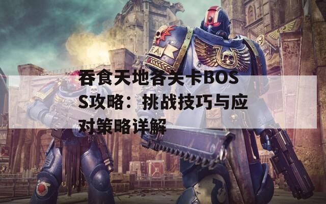 吞食天地各关卡BOSS攻略：挑战技巧与应对策略详解