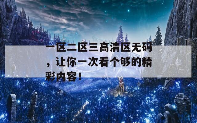 一区二区三高清区无码，让你一次看个够的精彩内容！