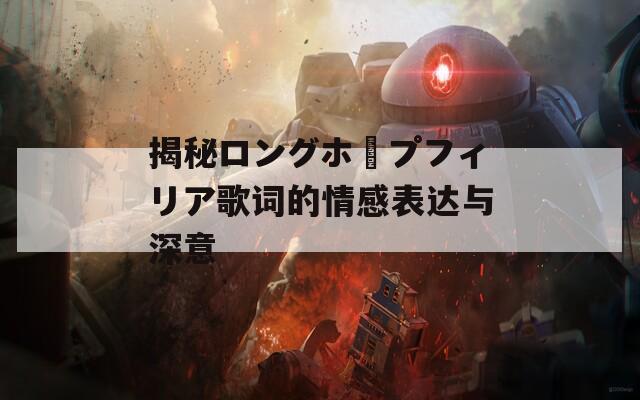 揭秘ロングホープフィリア歌词的情感表达与深意