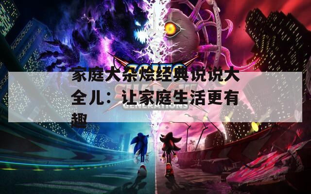 家庭大杂烩经典说说大全儿：让家庭生活更有趣