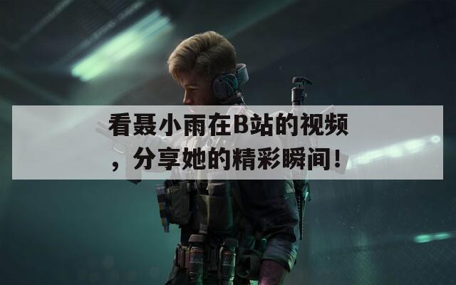 看聂小雨在B站的视频，分享她的精彩瞬间！