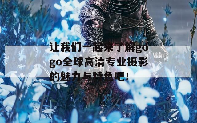 让我们一起来了解gogo全球高清专业摄影的魅力与特色吧！  第1张